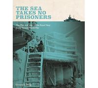 The Sea Takes No Prisoners: Stories from the Men & Ships of the Royal Navy in the Second World War