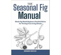 THE SEASONAL FIG MANUAL: Month-By-Month Beginners Detailed Advice For Thriving Trees In Any Climate