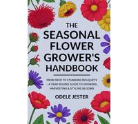 THE SEASONAL FLOWER GROWER’S HANDBOOK: From Seed to Stunning Bouquets - A Year-Round Guide to Growing, Harvesting & Styling Blooms
