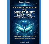 The Seasoned Hands Guide: The Night Shift Patient Care Technician Guide: Real-World Wisdom for CNA/PCTs Navigating the Healthcare System (Seasoned Hands Series)