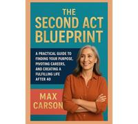 The Second Act Blueprint: A Practical Guide to Finding Your Purpose, Pivoting Careers, and Creating a Fulfilling Life After 40.