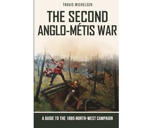 The Second Anglo-Métis War: A Guide to the 1885 North-West Campaign