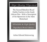 The Second Battalion Royal Dublin Fusiliers in the South African War - With a Description of the Operations in the Aden Hinterland