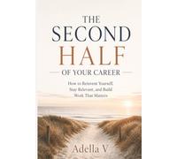 The Second Half of Your Career: How to Reinvent Yourself, Stay Relevant, and Build Work That Matters
