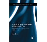 The Secret Anglo-French War in the Middle East: Intelligence and Decolonization, 1940-1948 (Routledge Studies in Middle Eastern History)