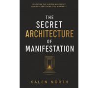 The Secret Architecture of Manifestation: The Hidden Blueprint for Aligning Your Mind, Identity, and Actions With the Life You Want