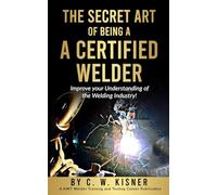 THE SECRET ART OF BEING A CERTIFIED WELDER: Improve your Understanding of the Welding Industry