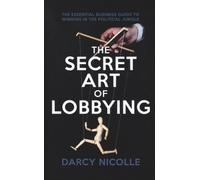 The Secret Art of Lobbying : The Essential Business Guide for Winning in the Political Jungle
