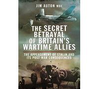 The Secret Betrayal of Britain's Wartime Allies: The Appeasement of Stalin and its Post-War Consequences