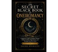 The Secret Black Book of Oneiromancy: A Beginner's Guide to Prophetic Dreams, Hidden Symbols, Night Omens, and Messages from the Unseen (The Black Book Collection by Jacob Oniricus)