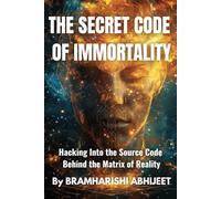 The Secret Code of Immortality: Hacking Into the Source Code Behind the Matrix of Reality