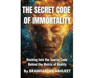 The Secret Code of Immortality: Hacking Into the Source Code Behind the Matrix of Reality