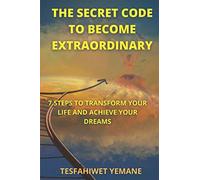 The Secret Code To Become Extraordinary: 7 Steps To Transform Your Life And Achieve Your Dreams