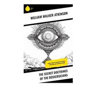 The Secret Doctrines of the Rosicrucians: Hermetic Initiation, Spiritual Evolution, and Occult Metaphysics in the Rosicrucian Tradition