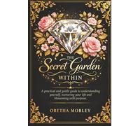 The Secret Garden Within: A Practical and Gentle Guide to Understanding Yourself, Nurturing Your Life, and Blossoming With Purpose