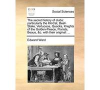 The Secret History of Clubs: Particularly the Kit-Cat, Beef-Stake, Vertuosos, Quacks, Knights of the Golden-Fleece, Florists, Beaus, &C. with Their Original: ...