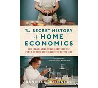 The Secret History of Home Economics: How Trailblazing Women Harnessed the Power of Home and Changed the Way We Live