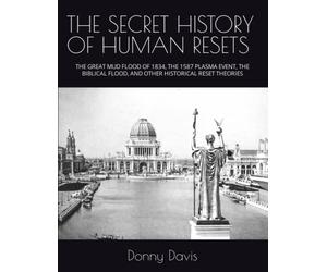THE SECRET HISTORY OF HUMAN RESETS: THE GREAT MUD FLOOD OF 1834, THE 1587 PLASMA EVENT, THE BIBLICAL FLOOD, AND OTHER HISTORICAL RESET THEORIES