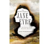 The Secret History of Jane Eyre: How Charlotte Bronte Wrote Her Masterpiece: How Charlotte Brontë Wrote Her Masterpiece