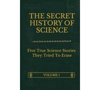 The Secret History Of Science - Volume 1: Five True Science Stories They Tried To Erase