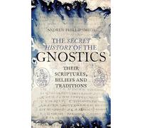 The Secret History of the Gnostics : Their Scriptures, Beliefs and Traditions