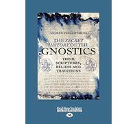 The Secret History of the Gnostics: Their Scriptures, beliefs and traditions