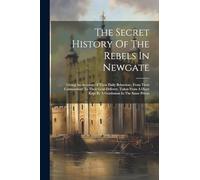 The Secret History Of The Rebels In Newgate: Giving An Account Of Their Daily Behaviour, From Their Commitment To Their Goal-delivery. Taken From A Diary Kept By A Gentleman In The Same Prison
