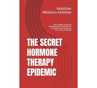 THE SECRET HORMONE THERAPY EPIDEMIC: How Modern Medicine Misunderstood Testosterone - and What That Means for the Future of Health