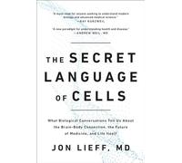 The Secret Language of Cells: What Biological Conversations Tell Us About the Brain-Body Connection, the Future of Medicine, and Life Itself