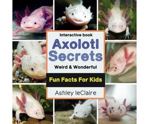 The Secret Life of Axolotls: Fun, Weird, and Educational Facts about this These Unique Salamanders Learn About Regeneration and Underwater Survival