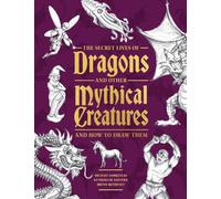 The Secret Lives of Dragons and Other Mythical Creatures : And How to Draw Them