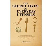 The Secret Lives of Everyday Utensils: True stories of hidden inventions, rivalries, and the surprising history behind the tools we use every day: 1