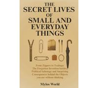 The Secret Lives of Small and Everyday Things: From Zippers to Teabags: The Forgotten Invention Battles, Political Sabotage, and Surprising Consequences Behind the Objects You Use Without Thinking
