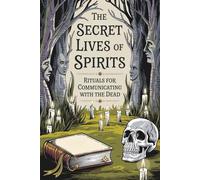 The Secret Lives of Spirits: Rituals for Communicating with the Dead