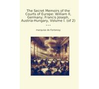 The Secret Memoirs of the Courts of Europe: William II, Germany; Francis Joseph, Austria-Hungary, Volume I. (of 2) (Classic Books)