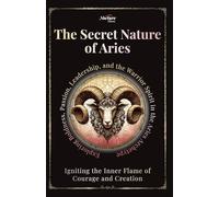 The Secret Nature of Aries: Igniting the Inner Flame of Courage and Creation: Exploring Boldness, Passion, Leadership, and the Warrior Spirit in the Aries Archetype