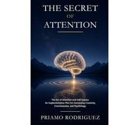 THE SECRET OF ATTENTION: The Art of Attention and Self-Inquiry: An Implementation Plan for Harnessing Creativity, Consciousness, and Psychology. (Unlocking, Demystifying, and Awakening)