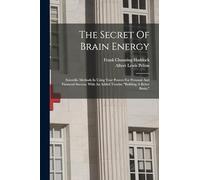 The Secret Of Brain Energy: Scientific Methods In Using Your Powers For Personal And Financial Success. With An Added Treatise "building A Better Brain,"
