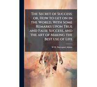 The Secret of Success; or, How to get on in the World, With Some Remarks Upon True and False Success, and the art of Making the Best use of Life