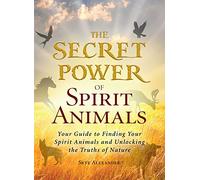 The Secret Power of Spirit Animals: Your Guide To Finding Your Spirit Animals And Unlocking The Truths Of Nature