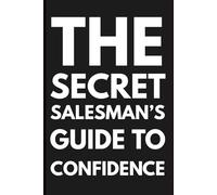 The Secret Salesman's Guide to Confidence: Hidden persuasion tactics to silence doubt, handle rejection, and own the room