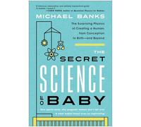The Secret Science of Baby: The Surprising Physics of Creating a Human, from Conception to Birth--and Beyond
