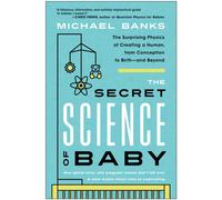 The Secret Science of Baby : The Surprising Physics of Creating a Human, from Conception to Birth - and Beyond