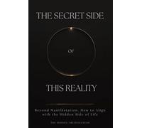 The Secret Side of This Reality: Beyond Manifestation. How to Align with the Hidden Side of Life