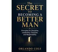The Secret to Becoming a Better Man: Principles for Discipline, Leadership, Character, and Responsibility