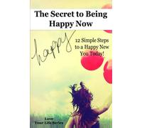 The Secret to Being Happy Now: 12 Simple Steps to a Happy New You Today!