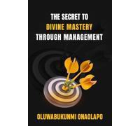 THE SECRET TO DIVINE MASTERY THROUGH MANAGEMENT: A Transformational Guide to Conscious Leadership, Team Empowerment, and Lasting Success