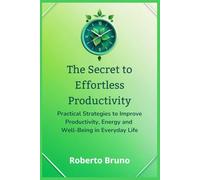 The Secret to Effortless Productivity: How to Get More Done in Less Time and Live the Life You Want: Practical Strategies to Improve Productivity, Energy and Well-Being in Everyday Life