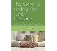 The Secret To Finding Your Godly Husband: A Biblical Approach To Marriage