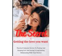 THE SECRET TO GETTING THE LOVE YOU WANT: Practical Unknown Secrets To Finding And Keeping Love And Having A Long Lasting Relationship With Your Partner